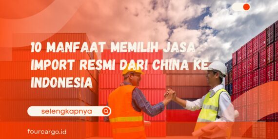 10 Manfaat Memilih Jasa Import Resmi dari China ke Indonesia