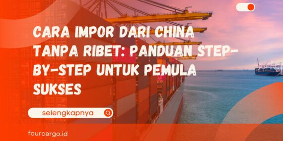 Cara Import dari China Tanpa Ribet Panduan Step-by-Step untuk Pemula Sukses