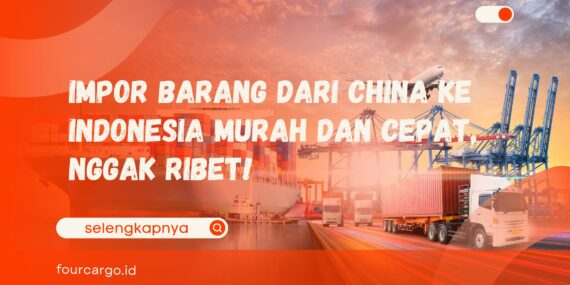 Impor Barang dari China ke Indonesia Murah dan Cepat, Nggak Ribet!